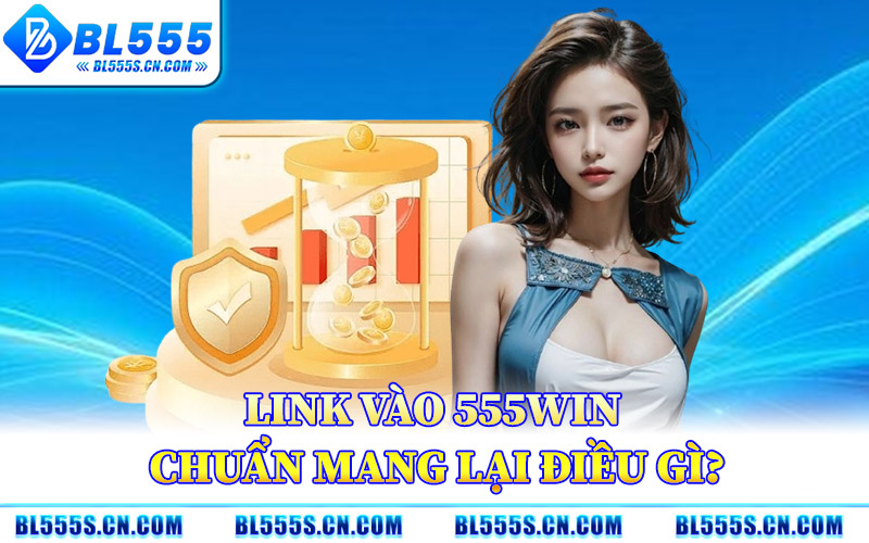 Link Vào 555win Chuẩn Mang Lại Điều Gì?
